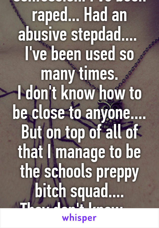 Confession: I've been raped... Had an abusive stepdad.... 
I've been used so many times.
I don't know how to be close to anyone....
But on top of all of that I manage to be the schools preppy bitch squad....
They don't know.... ME..