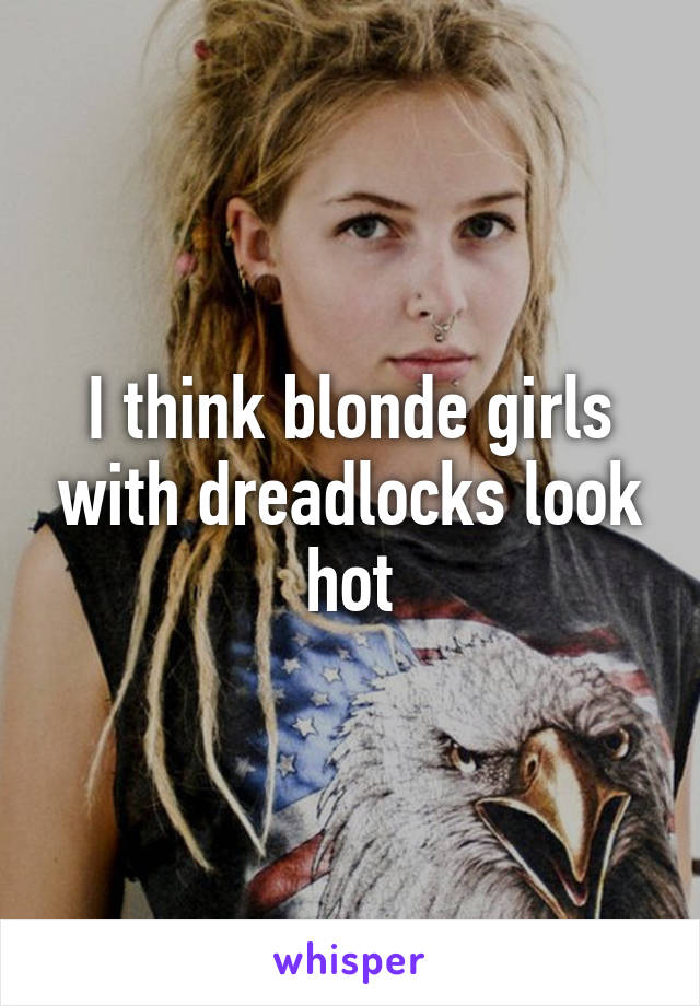 I think blonde girls with dreadlocks look hot