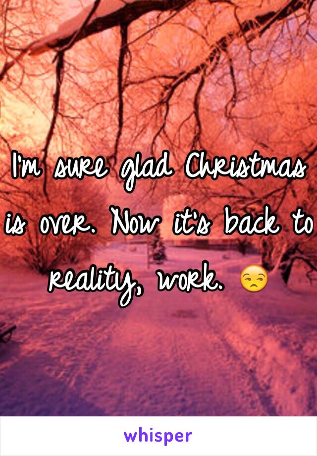 I'm sure glad Christmas is over. Now it's back to reality, work. 😒