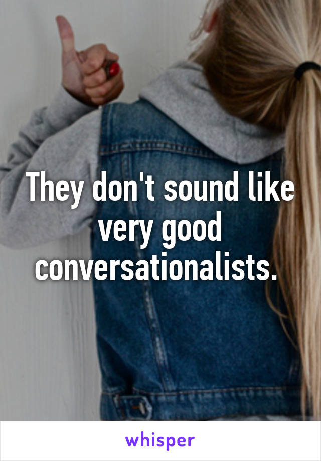 They don't sound like very good conversationalists. 