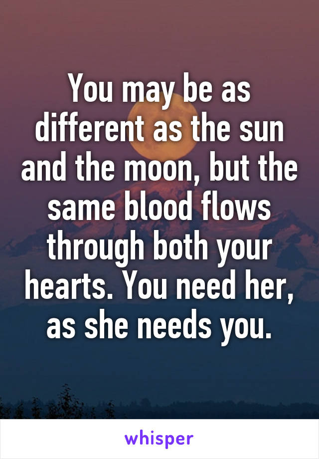 You may be as different as the sun and the moon, but the same blood flows through both your hearts. You need her, as she needs you.
