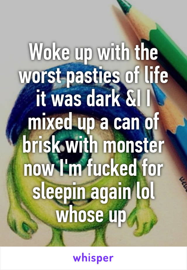 Woke up with the worst pasties of life it was dark &I I mixed up a can of brisk with monster now I'm fucked for sleepin again lol whose up 