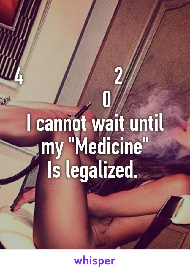 4                   2                 0
I cannot wait until
my "Medicine"
Is legalized. 
