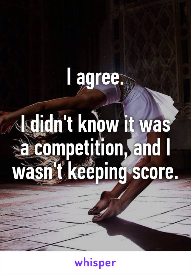 I agree.

I didn't know it was a competition, and I wasn't keeping score. 