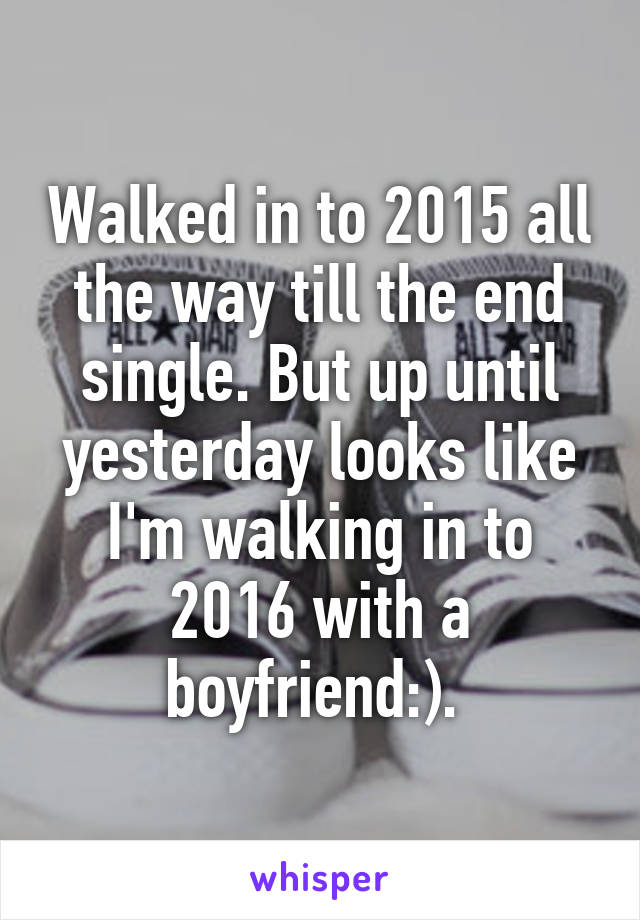 Walked in to 2015 all the way till the end single. But up until yesterday looks like I'm walking in to 2016 with a boyfriend:). 