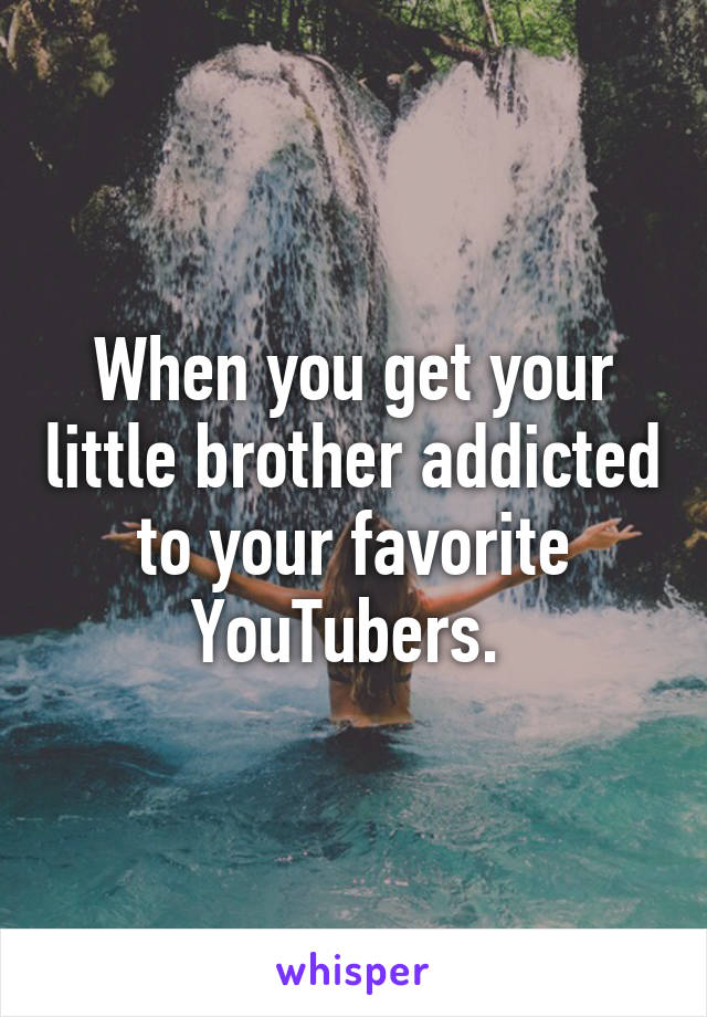 When you get your little brother addicted to your favorite YouTubers. 