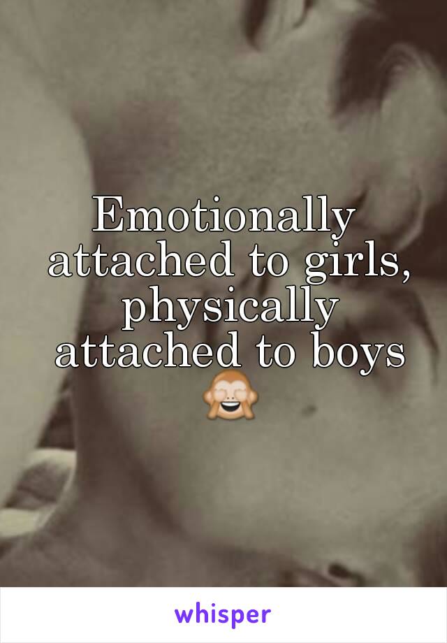 Emotionally attached to girls, physically attached to boys 🙈