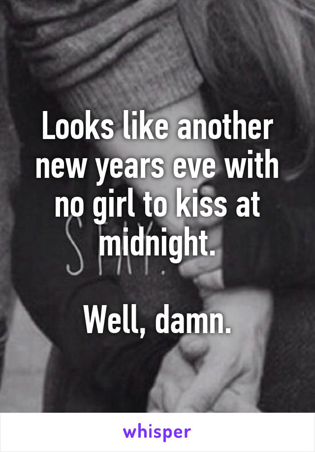 Looks like another new years eve with no girl to kiss at midnight.

Well, damn.