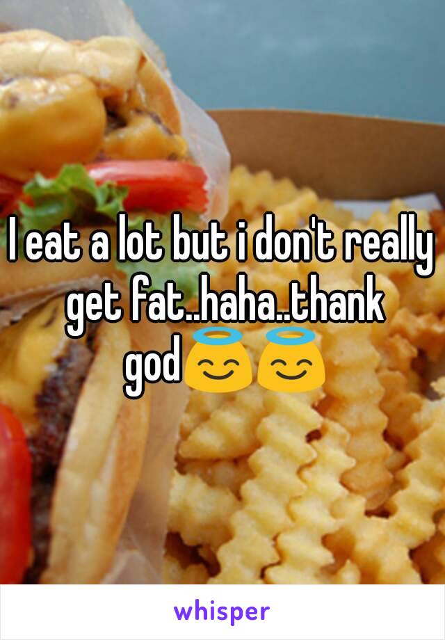 I eat a lot but i don't really get fat..haha..thank god😇😇