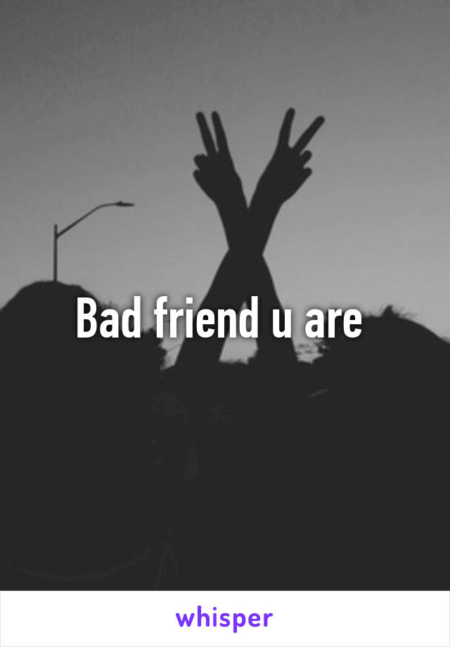 Bad friend u are 