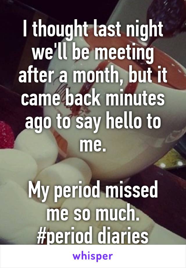 I thought last night we'll be meeting after a month, but it came back minutes ago to say hello to me.

My period missed me so much.
#period diaries