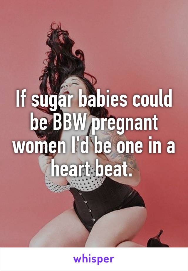 If sugar babies could be BBW pregnant women I'd be one in a heart beat. 