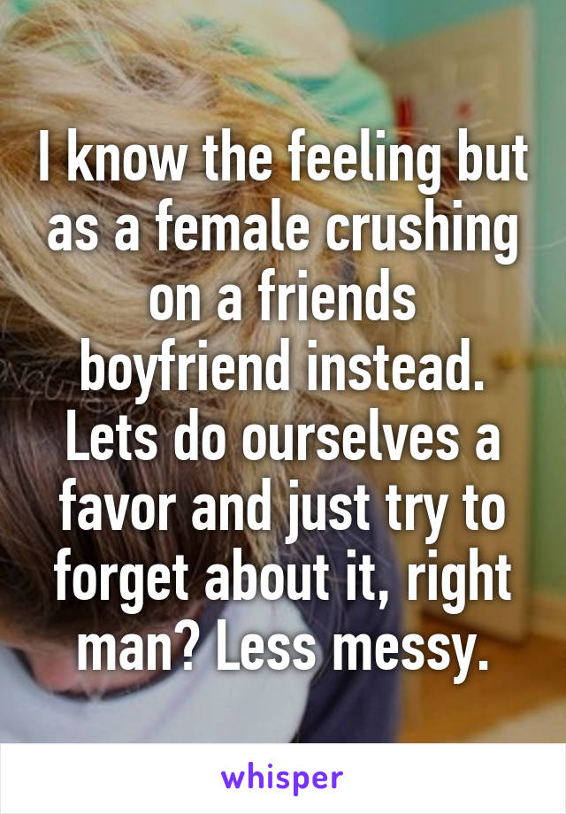 I know the feeling but as a female crushing on a friends boyfriend instead. Lets do ourselves a favor and just try to forget about it, right man? Less messy.