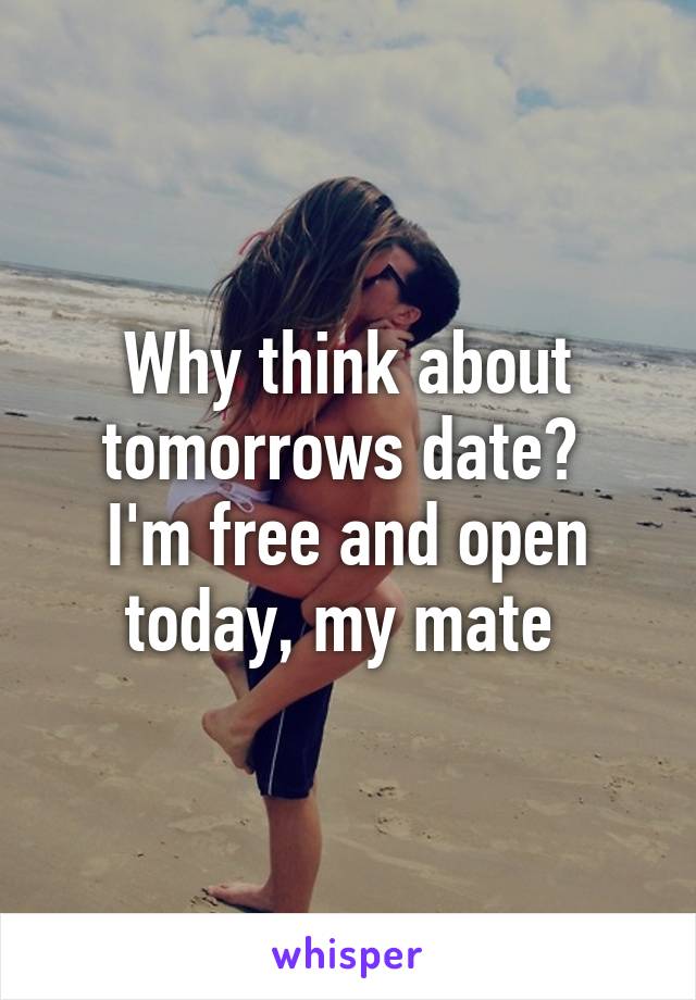 Why think about tomorrows date? 
I'm free and open today, my mate 