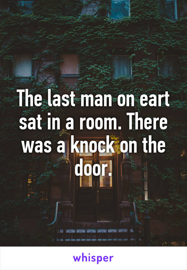 The last man on eart sat in a room. There was a knock on the door.