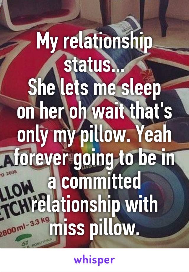 My relationship status...
She lets me sleep on her oh wait that's only my pillow. Yeah forever going to be in a committed relationship with miss pillow.