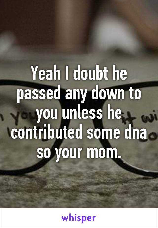 Yeah I doubt he passed any down to you unless he contributed some dna so your mom.