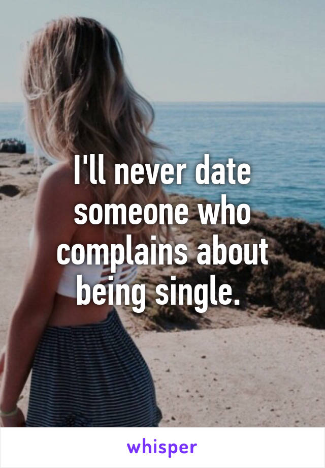 I'll never date someone who complains about being single. 