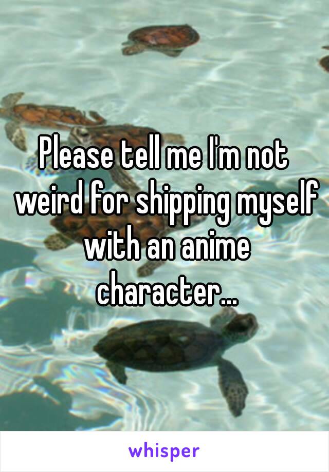 Please tell me I'm not weird for shipping myself with an anime character...