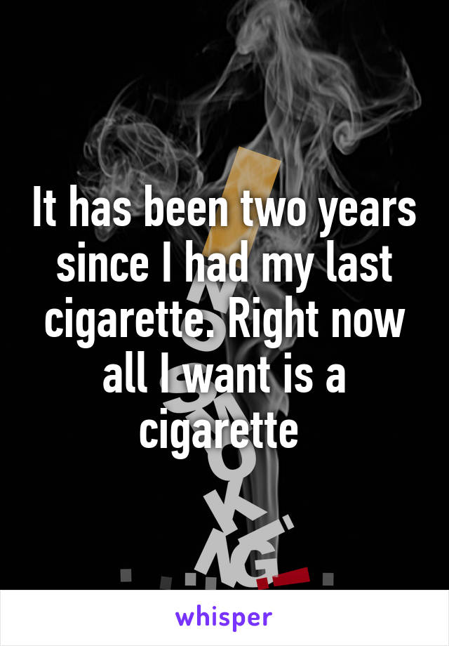 It has been two years since I had my last cigarette. Right now all I want is a cigarette 