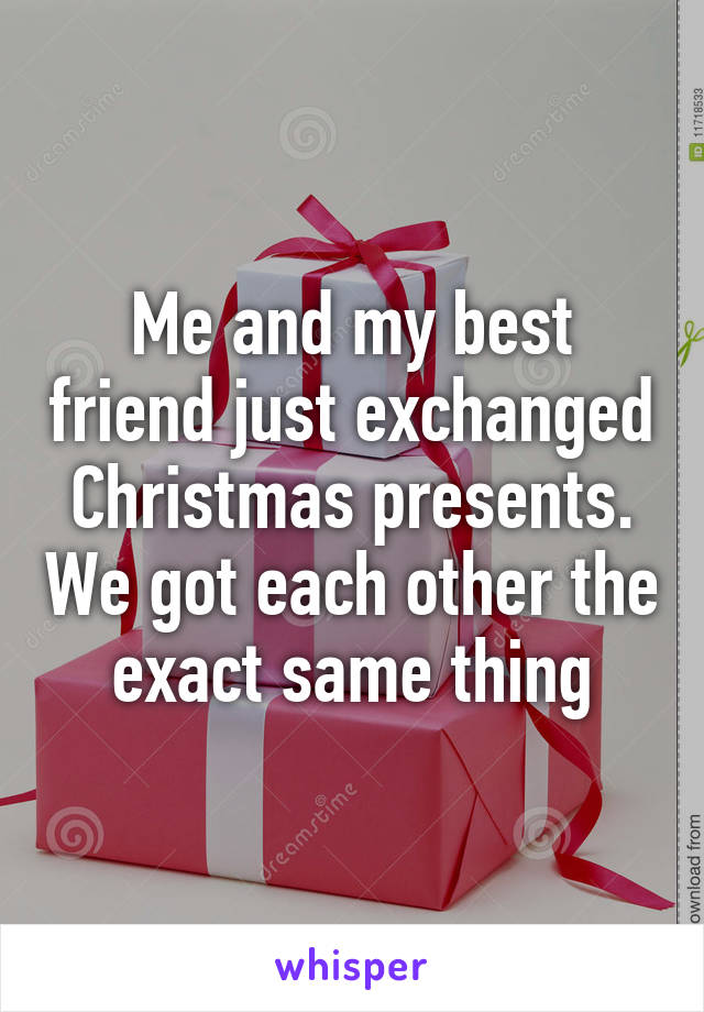 Me and my best friend just exchanged Christmas presents. We got each other the exact same thing