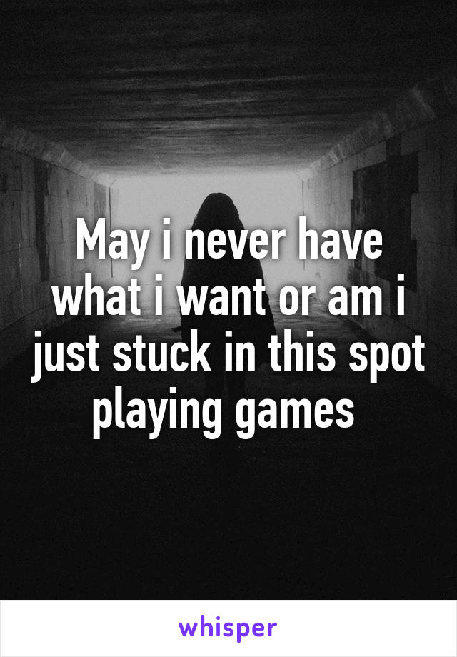 May i never have what i want or am i just stuck in this spot playing games 