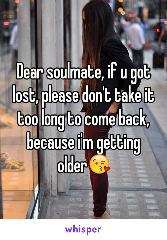 Dear soulmate, if u got lost, please don't take it too long to come back, because i'm getting older😘