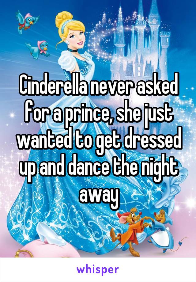 Cinderella never asked for a prince, she just wanted to get dressed up and dance the night away