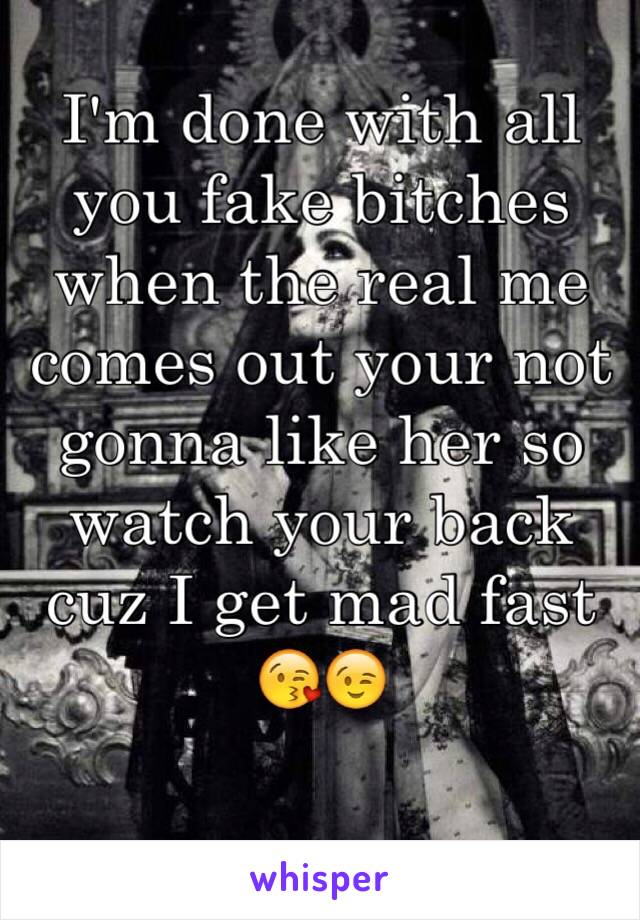 I'm done with all you fake bitches when the real me comes out your not gonna like her so watch your back cuz I get mad fast 😘😉