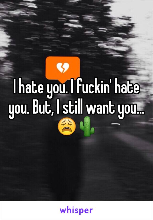 I hate you. I fuckin' hate you. But, I still want you... 😩🌵