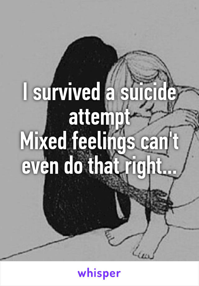 I survived a suicide attempt
Mixed feelings can't even do that right...
