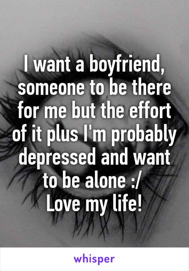 I want a boyfriend, someone to be there for me but the effort of it plus I'm probably depressed and want to be alone :/ 
Love my life!