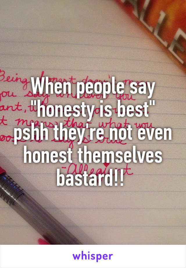 When people say "honesty is best" pshh they're not even honest themselves bastard!! 