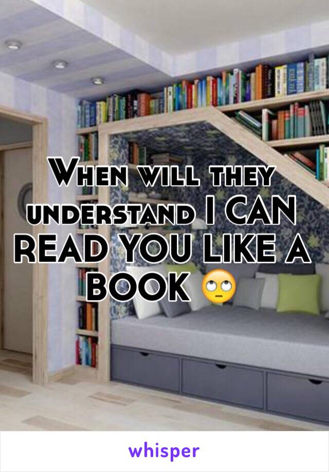 When will they understand I CAN READ YOU LIKE A BOOK 🙄