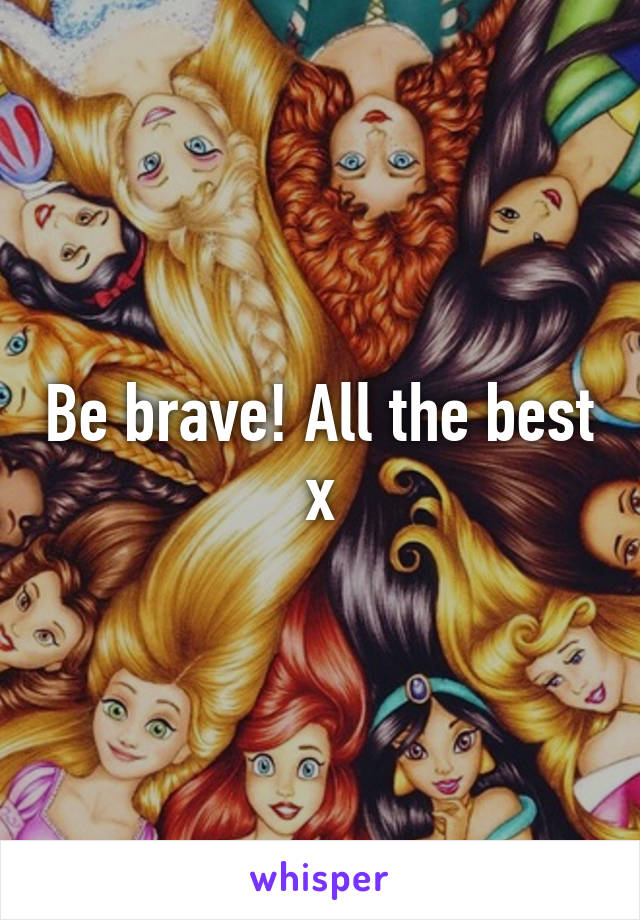 Be brave! All the best x