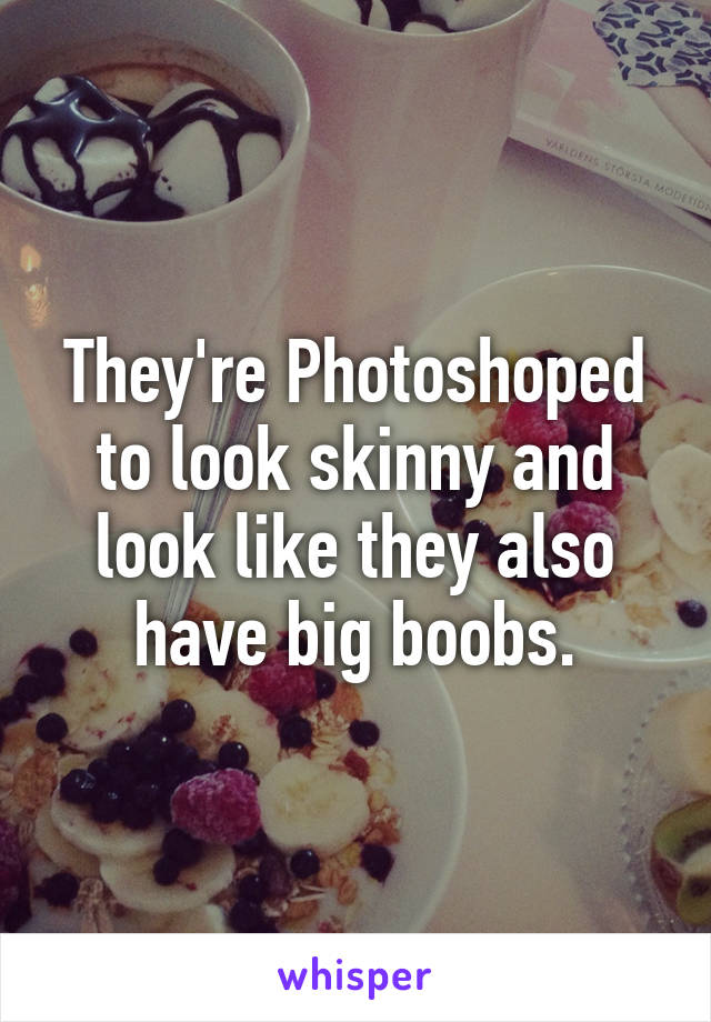 They're Photoshoped to look skinny and look like they also have big boobs.