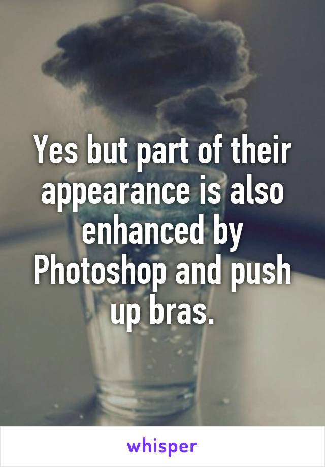 Yes but part of their appearance is also enhanced by Photoshop and push up bras.