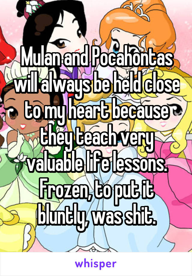 Mulan and Pocahontas will always be held close to my heart because they teach very valuable life lessons. Frozen, to put it bluntly, was shit.