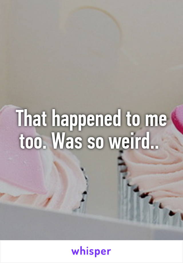 That happened to me too. Was so weird.. 