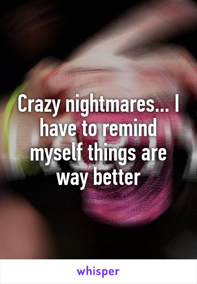 Crazy nightmares... I have to remind myself things are way better