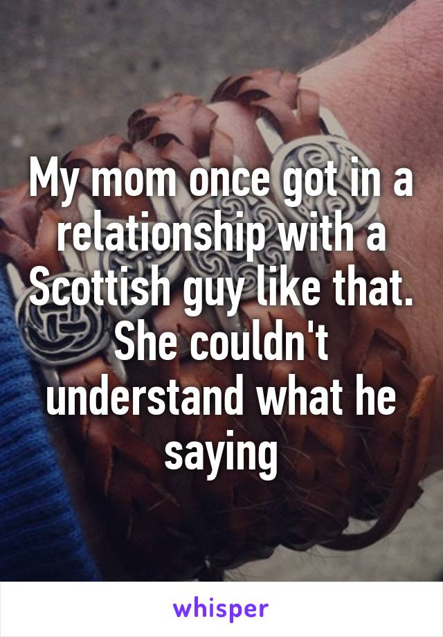 My mom once got in a relationship with a Scottish guy like that. She couldn't understand what he saying