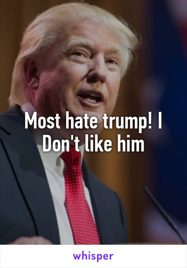 Most hate trump! I Don't like him