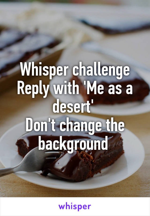 Whisper challenge
Reply with 'Me as a desert' 
Don't change the background 