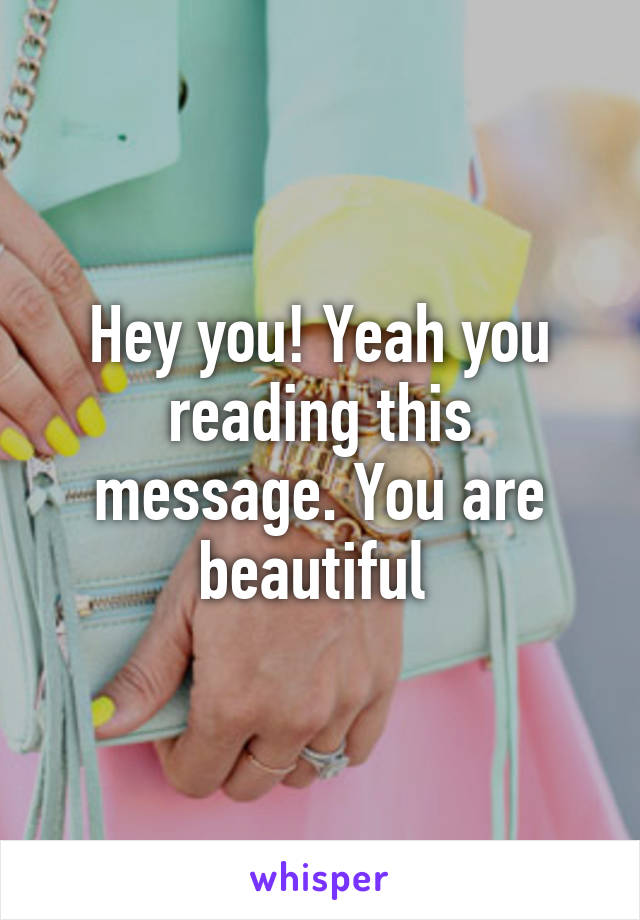 Hey you! Yeah you reading this message. You are beautiful 