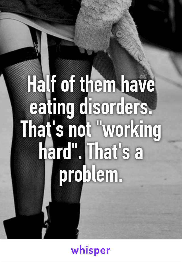 Half of them have eating disorders. That's not "working hard". That's a problem.