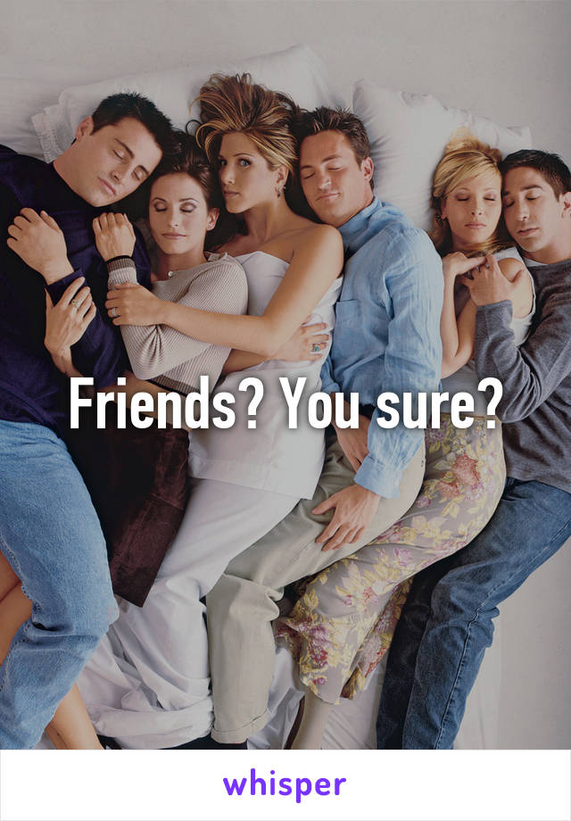 Friends? You sure?