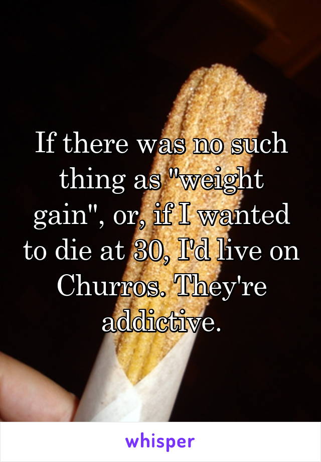 If there was no such thing as "weight gain", or, if I wanted to die at 30, I'd live on Churros. They're addictive.