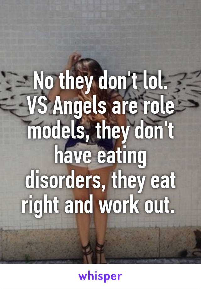 No they don't lol.
VS Angels are role models, they don't have eating disorders, they eat right and work out. 