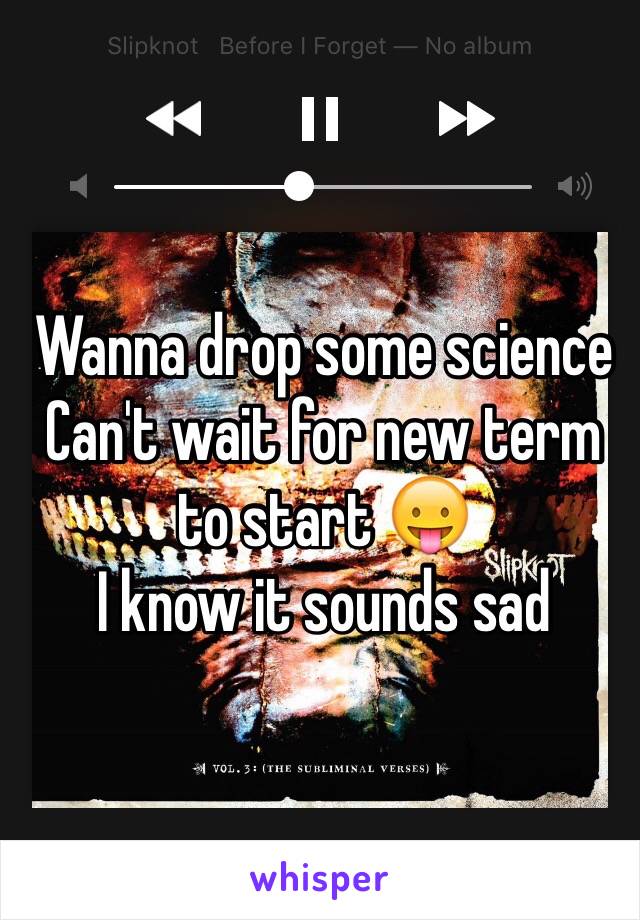 Wanna drop some science 
Can't wait for new term to start 😛
I know it sounds sad 