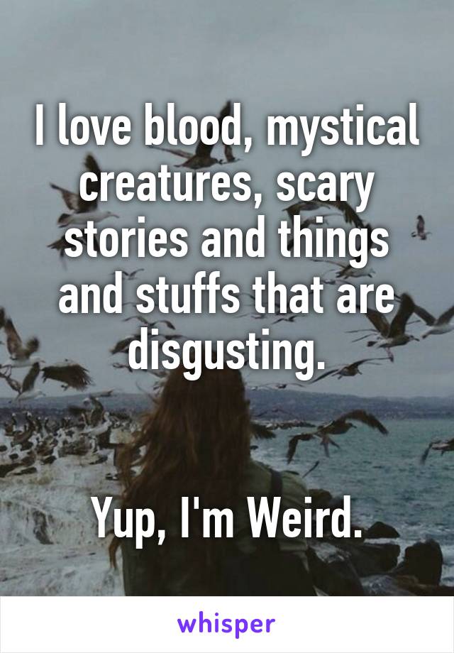 I love blood, mystical creatures, scary stories and things and stuffs that are disgusting.


Yup, I'm Weird.